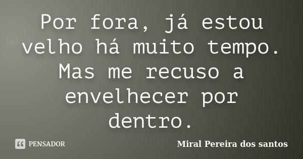Por fora, já estou velho há muito tempo. Mas me recuso a envelhecer por dentro.... Frase de Miral Pereira dos Santos.