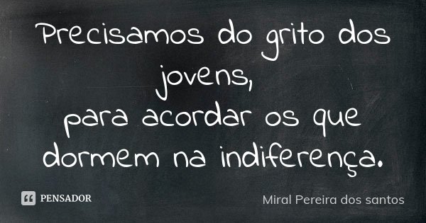 Precisamos do grito dos jovens, para acordar os que dormem na indiferença.... Frase de Miral Pereira dos Santos.