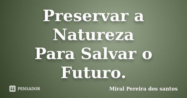 Preservar a Natureza Para Salvar o Futuro.... Frase de Miral Pereira dos Santos.