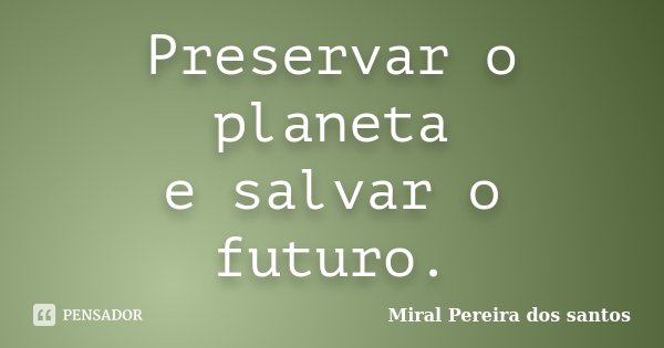 Preservar o planeta e salvar o futuro.... Frase de Miral Pereira dos Santos.