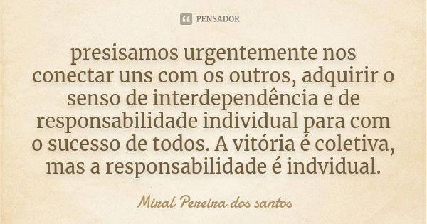 presisamos urgentemente nos conectar uns com os outros, adquirir o senso de interdependência e de responsabilidade individual para com o sucesso de todos. A vit... Frase de Miral Pereira dos Santos.