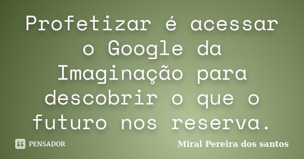 Profetizar é acessar o Google da Imaginação para descobrir o que o futuro nos reserva.... Frase de Miral Pereira dos Santos.