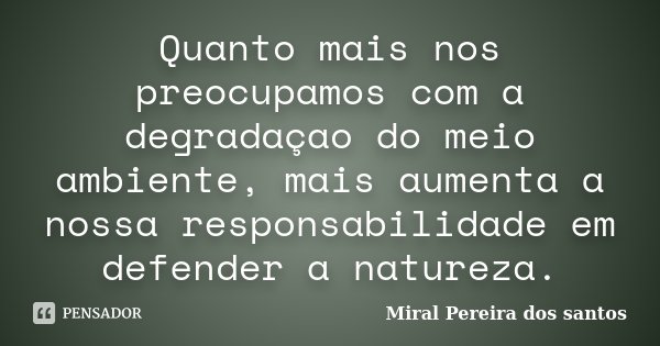 Quanto mais nos preocupamos com a degradaçao do meio ambiente, mais aumenta a nossa responsabilidade em defender a natureza.... Frase de Miral Pereira dos Santos.