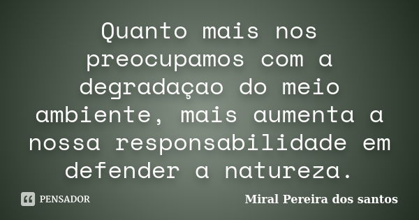 Quanto mais nos preocupamos com a degradaçao do meio ambiente, mais aumenta a nossa responsabilidade em defender a natureza.... Frase de Miral Pereira dos Santos.