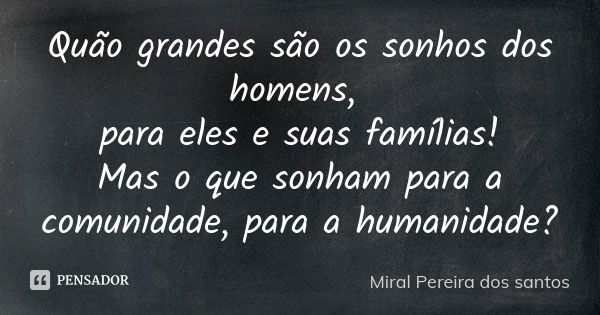 Quão grandes são os sonhos dos homens, para eles e suas famílias! Mas o que sonham para a comunidade, para a humanidade?... Frase de Miral Pereira dos Santos.