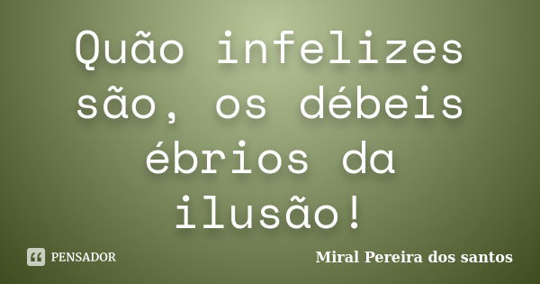 Quão infelizes são, os débeis ébrios da ilusão!... Frase de Miral Pereira dos Santos.