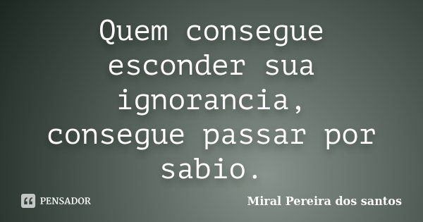Quem consegue esconder sua ignorancia, consegue passar por sabio.... Frase de Miral Pereira dos Santos.