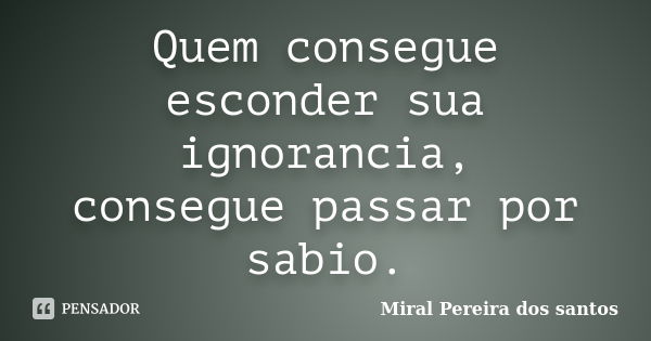 Quem consegue esconder sua ignorancia, consegue passar por sabio.... Frase de Miral Pereira dos Santos.