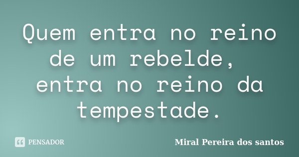 Quem entra no reino de um rebelde, entra no reino da tempestade.... Frase de Miral Pereira dos Santos.