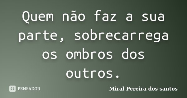 Quem não faz a sua parte, sobrecarrega os ombros dos outros.... Frase de Miral Pereira dos Santos.