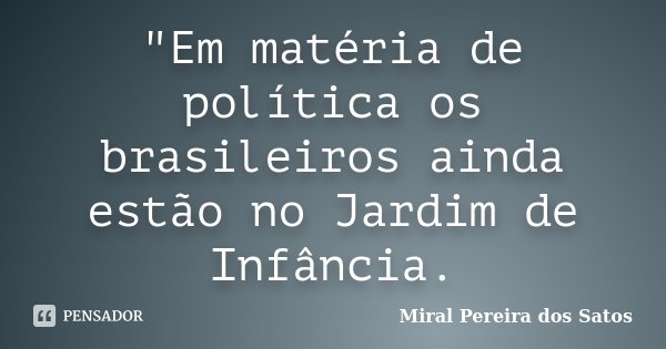 "Em matéria de política os brasileiros ainda estão no Jardim de Infância.... Frase de Miral Pereira dos Satos.