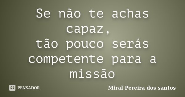 Se não te achas capaz, tão pouco serás competente para a missão... Frase de Miral Pereira dos Santos.