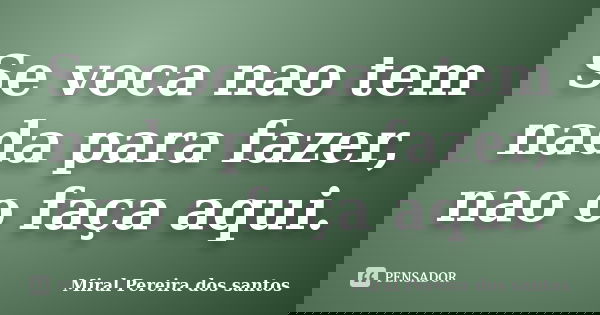 Se voca nao tem nada para fazer, nao o faça aqui.... Frase de Miral Pereira dos Santos.