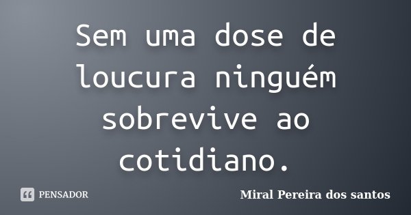 Sem uma dose de loucura ninguém sobrevive ao cotidiano.... Frase de Miral Pereira dos Santos.