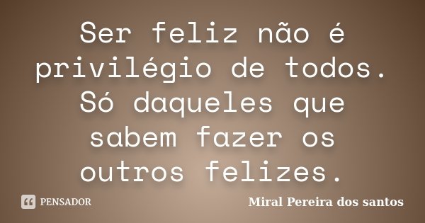 Ser feliz não é privilégio de todos. Só daqueles que sabem fazer os outros felizes.... Frase de Miral Pereira dos Santos.