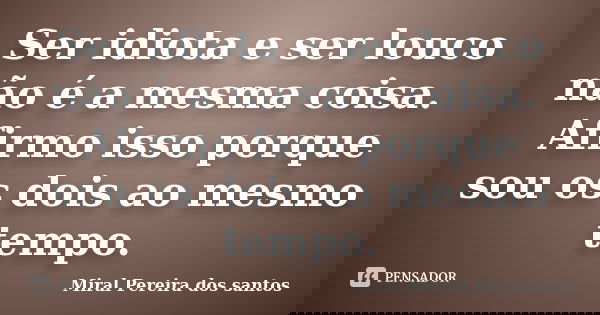 Ser idiota e ser louco não é a mesma coisa. Afirmo isso porque sou os dois ao mesmo tempo.... Frase de Miral Pereira dos Santos.