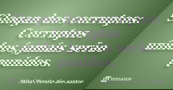 Slogan dos corruptos: Corruptos unidos,jamais serão punidos.... Frase de Miral Pereira dos Santos.