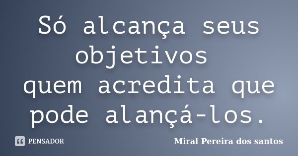 Só alcança seus objetivos quem acredita que pode alançá-los.... Frase de Miral Pereira dos Santos.
