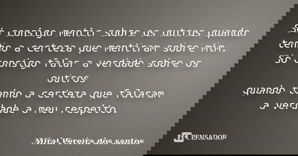 Só consigo mentir sobre os outros quando tenho a certeza que mentiram sobre mim. Só consigo falar a verdade sobre os outros quando tenho a certeza que falaram a... Frase de Miral Pereira dos Santos.