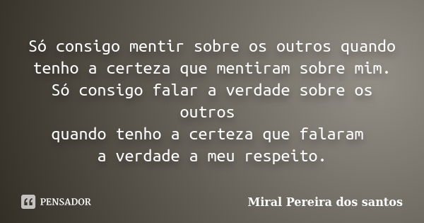 Só consigo mentir sobre os outros quando tenho a certeza que mentiram sobre mim. Só consigo falar a verdade sobre os outros quando tenho a certeza que falaram a... Frase de Miral Pereira dos Santos.