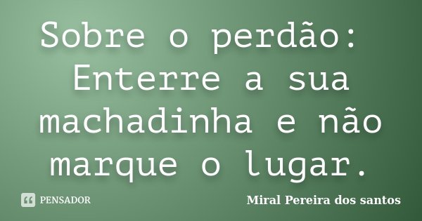 Sobre o perdão: Enterre a sua machadinha e não marque o lugar.... Frase de Miral Pereira dos Santos.