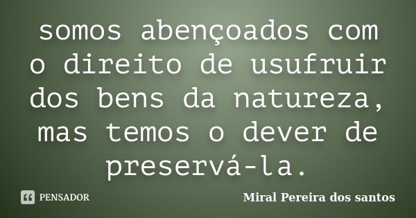 somos abençoados com o direito de usufruir dos bens da natureza, mas temos o dever de preservá-la.... Frase de Miral Pereira dos Santos.