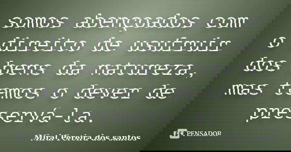 somos abençoados com o direito de usufruir dos bens da natureza, mas temos o dever de preservá-la.... Frase de Miral Pereira dos Santos.