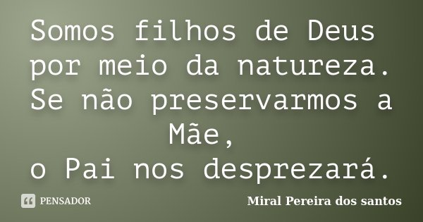 Somos filhos de Deus por meio da natureza. Se não preservarmos a Mãe, o Pai nos desprezará.... Frase de Miral Pereira dos Santos.