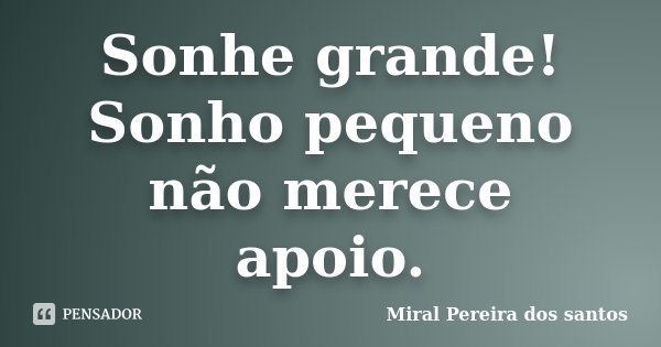 Sonhe grande! Sonho pequeno não merece apoio.... Frase de Miral Pereira dos Santos.