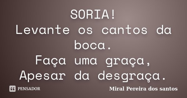SORIA! Levante os cantos da boca. Faça uma graça, Apesar da desgraça.... Frase de Miral Pereira dos Santos.