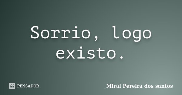 Sorrio, logo existo.... Frase de Miral Pereira dos Santos.
