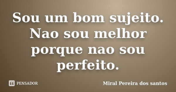 Sou um bom sujeito. Nao sou melhor porque nao sou perfeito.... Frase de Miral Pereira dos Santos.