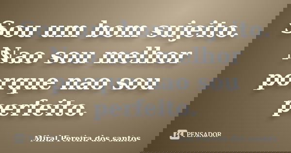 Sou um bom sujeito. Nao sou melhor porque nao sou perfeito.... Frase de Miral Pereira dos Santos.