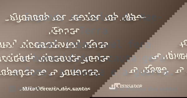 Sugando os seios da Mae-Terra qual insaciavel fera a humanidade incauta gera a fome, a doença e a guerra.... Frase de Miral Pereira dos Santos.