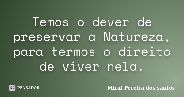 Temos o dever de preservar a Natureza, para termos o direito de viver nela.... Frase de Miral Pereira dos Santos.