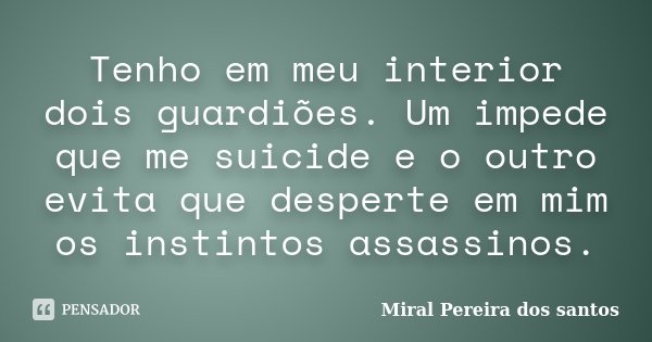 Tenho em meu interior dois guardiões. Um impede que me suicide e o outro evita que desperte em mim os instintos assassinos.... Frase de Miral Pereira dos Santos.