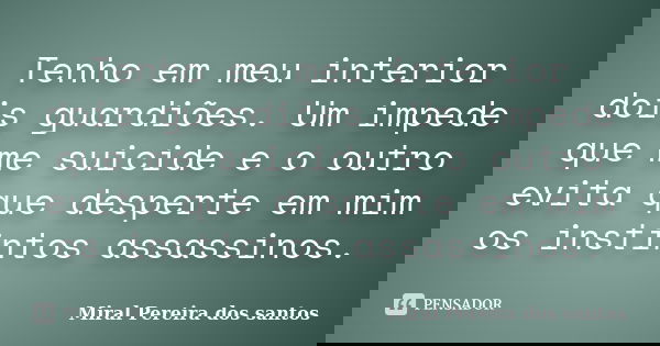 Tenho em meu interior dois guardiões. Um impede que me suicide e o outro evita que desperte em mim os instintos assassinos.... Frase de Miral Pereira dos Santos.