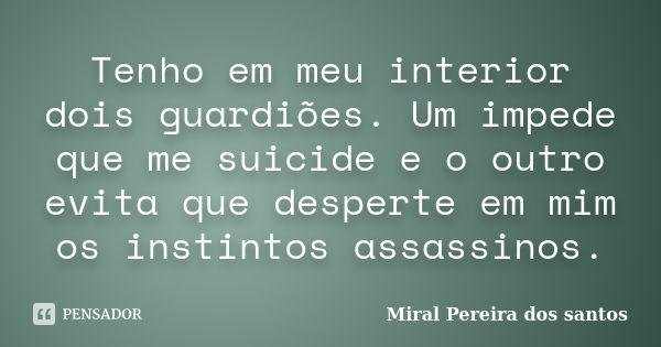 Tenho em meu interior dois guardiões. Um impede que me suicide e o outro evita que desperte em mim os instintos assassinos.... Frase de Miral Pereira dos Santos.