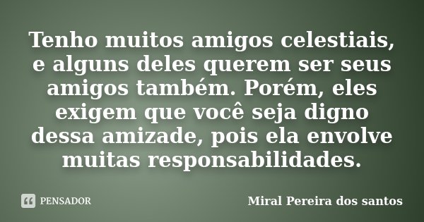Tenho muitos amigos celestiais, e alguns deles querem ser seus amigos também. Porém, eles exigem que você seja digno dessa amizade, pois ela envolve muitas resp... Frase de Miral Pereira dos Santos.