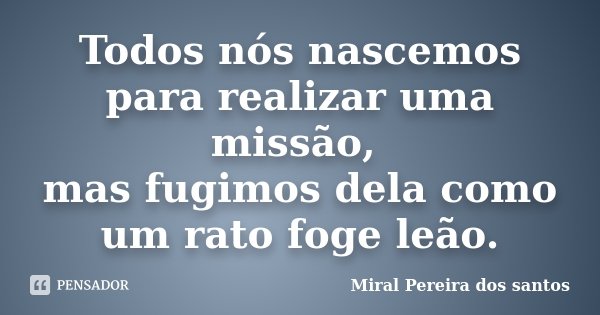 Todos nós nascemos para realizar uma missão, mas fugimos dela como um rato foge leão.... Frase de Miral Pereira dos Santos.