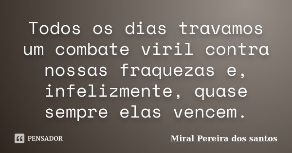 Todos os dias travamos um combate viril contra nossas fraquezas e, infelizmente, quase sempre elas vencem.... Frase de Miral Pereira dos Santos.