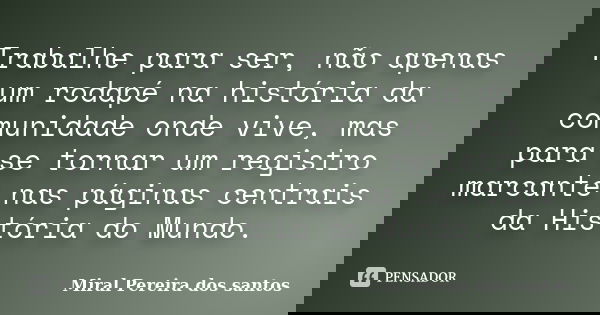 Trabalhe para ser, não apenas um rodapé na história da comunidade onde vive, mas para se tornar um registro marcante nas páginas centrais da História do Mundo.... Frase de Miral Pereira dos Santos.