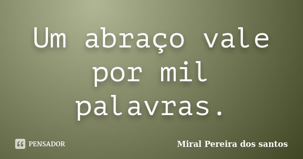 Um abraço vale por mil palavras.... Frase de Miral Pereira dos Santos.