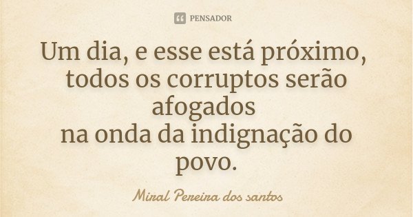 Um dia, e esse está próximo, todos os corruptos serão afogados na onda da indignação do povo.... Frase de Miral Pereira dos Santos.