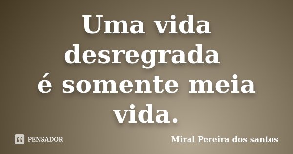 Uma vida desregrada é somente meia vida.... Frase de Miral Pereira dos Santos.