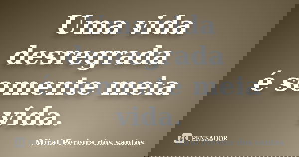 Uma vida desregrada é somente meia vida.... Frase de Miral Pereira dos Santos.