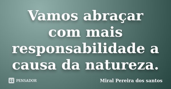 Vamos abraçar com mais responsabilidade a causa da natureza.... Frase de Miral Pereira dos Santos.