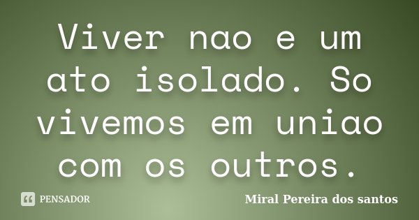 Viver nao e um ato isolado. So vivemos em uniao com os outros.... Frase de Miral Pereira dos Santos.