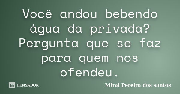 Você andou bebendo água da privada? Pergunta que se faz para quem nos ofendeu.... Frase de Miral Pereira dos Santos.