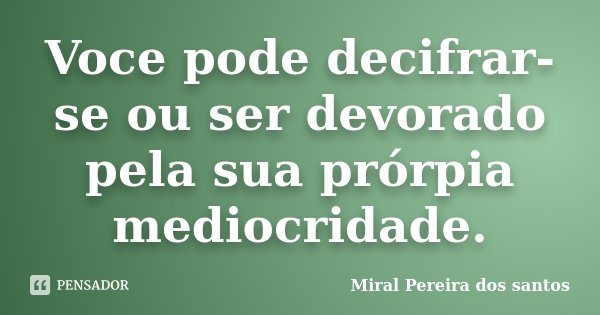 Voce pode decifrar-se ou ser devorado pela sua prórpia mediocridade.... Frase de Miral Pereira dos Santos.